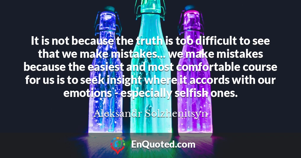 It is not because the truth is too difficult to see that we make mistakes... we make mistakes because the easiest and most comfortable course for us is to seek insight where it accords with our emotions - especially selfish ones.