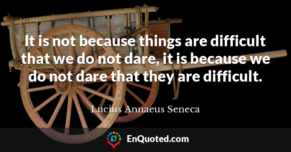 It is not because things are difficult that we do not dare, it is because we do not dare that they are difficult.