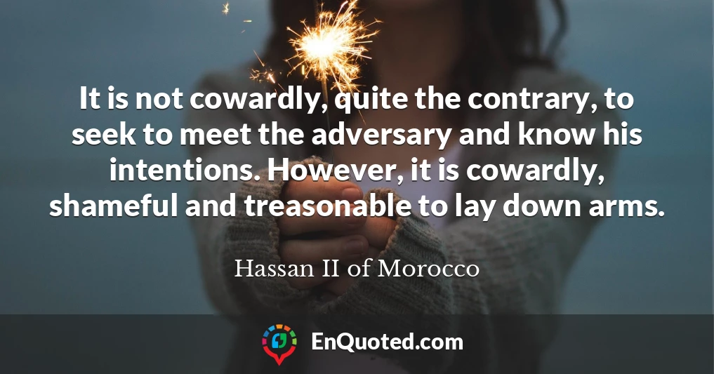 It is not cowardly, quite the contrary, to seek to meet the adversary and know his intentions. However, it is cowardly, shameful and treasonable to lay down arms.