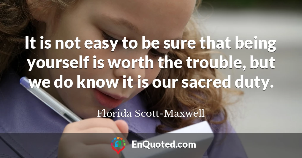 It is not easy to be sure that being yourself is worth the trouble, but we do know it is our sacred duty.
