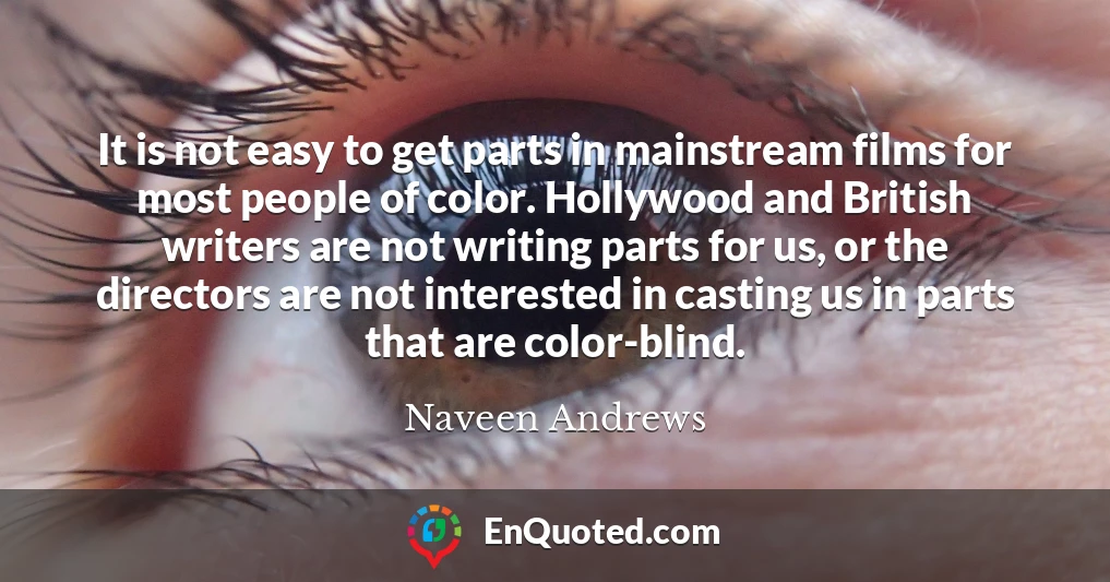 It is not easy to get parts in mainstream films for most people of color. Hollywood and British writers are not writing parts for us, or the directors are not interested in casting us in parts that are color-blind.