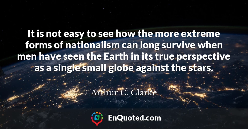 It is not easy to see how the more extreme forms of nationalism can long survive when men have seen the Earth in its true perspective as a single small globe against the stars.