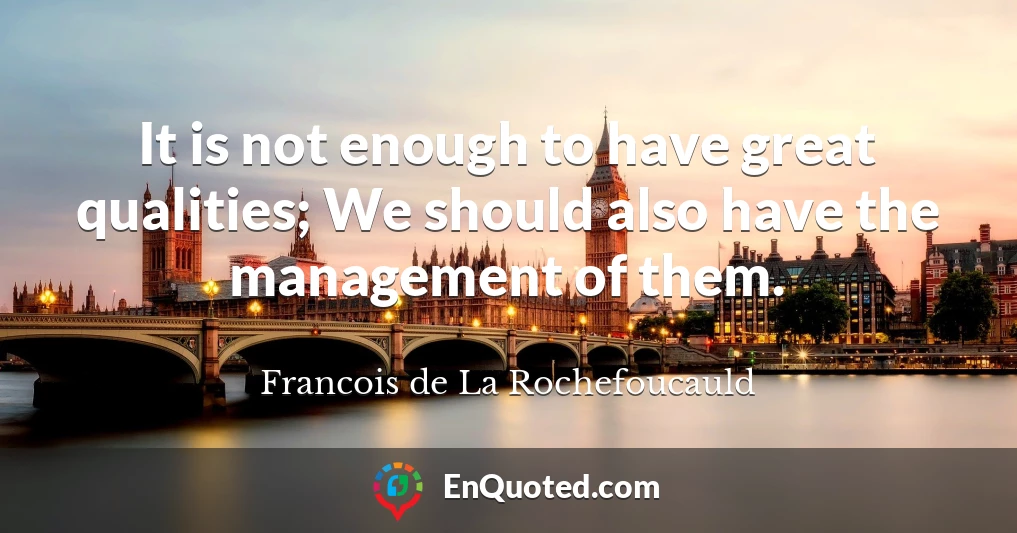 It is not enough to have great qualities; We should also have the management of them.