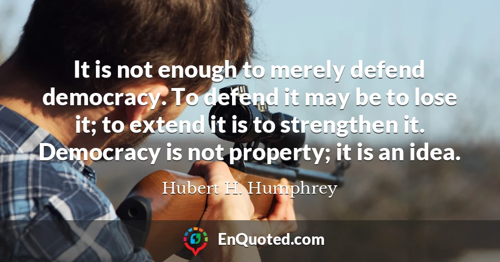 It is not enough to merely defend democracy. To defend it may be to lose it; to extend it is to strengthen it. Democracy is not property; it is an idea.