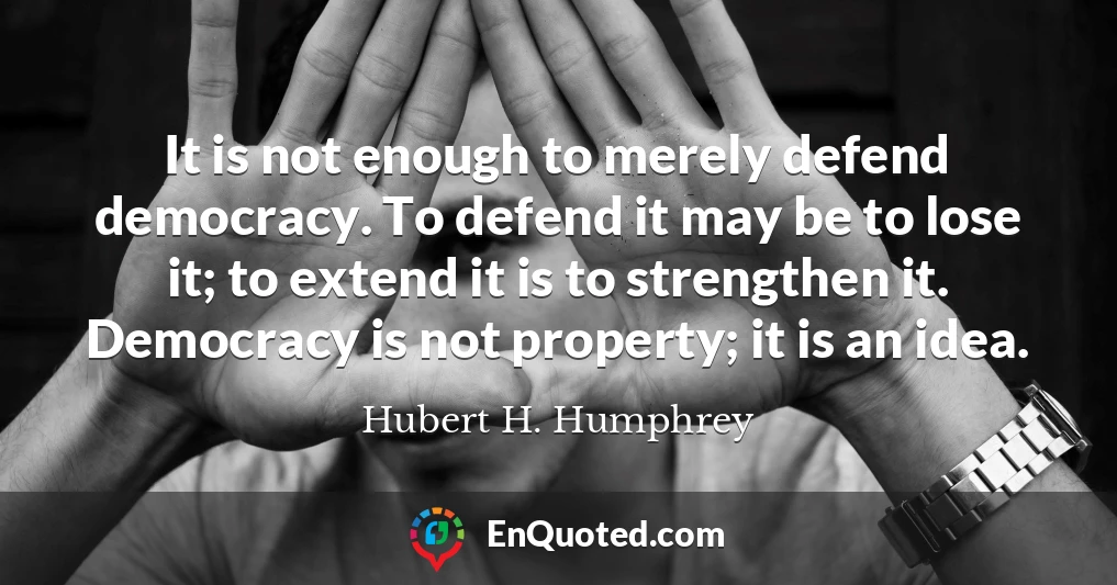 It is not enough to merely defend democracy. To defend it may be to lose it; to extend it is to strengthen it. Democracy is not property; it is an idea.