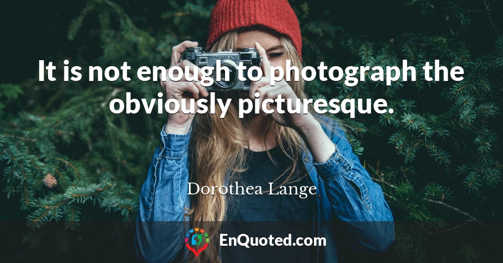 It is not enough to photograph the obviously picturesque.