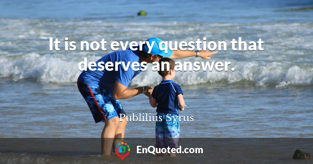 It is not every question that deserves an answer.