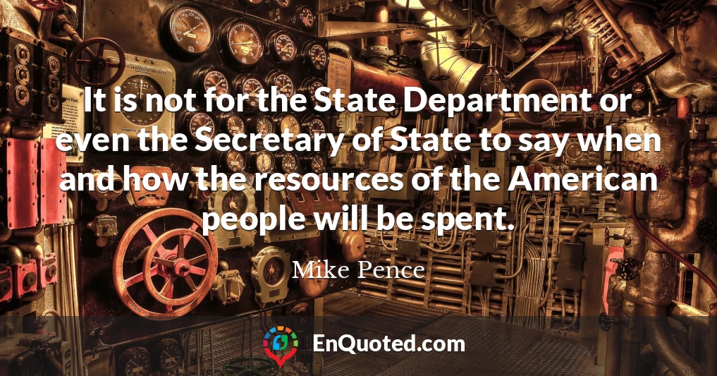 It is not for the State Department or even the Secretary of State to say when and how the resources of the American people will be spent.