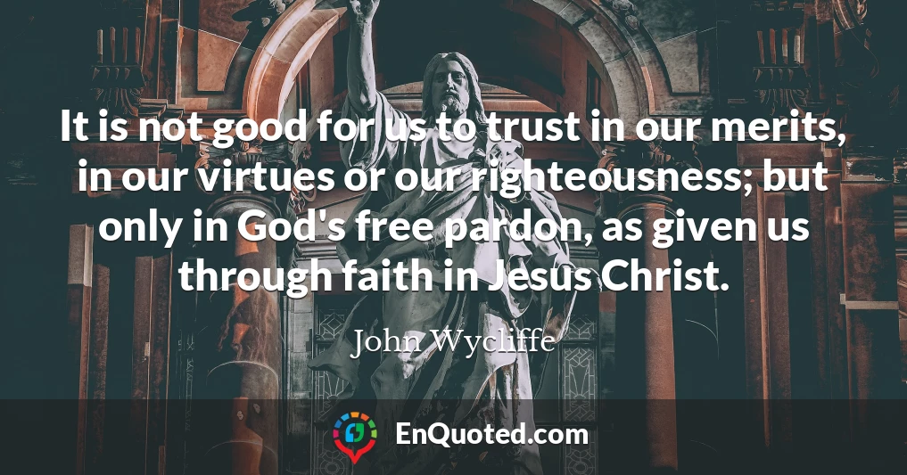 It is not good for us to trust in our merits, in our virtues or our righteousness; but only in God's free pardon, as given us through faith in Jesus Christ.
