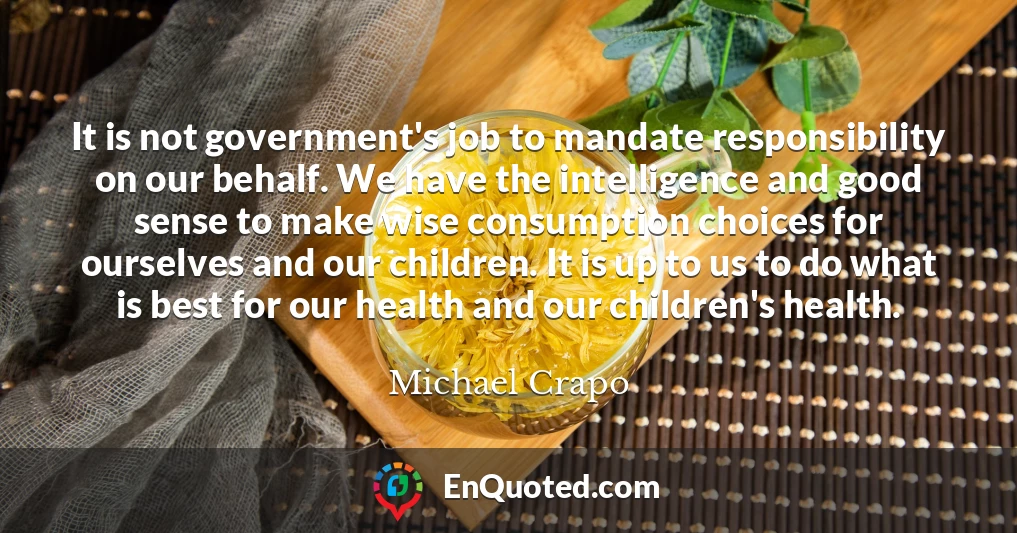 It is not government's job to mandate responsibility on our behalf. We have the intelligence and good sense to make wise consumption choices for ourselves and our children. It is up to us to do what is best for our health and our children's health.