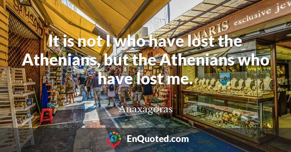 It is not I who have lost the Athenians, but the Athenians who have lost me.