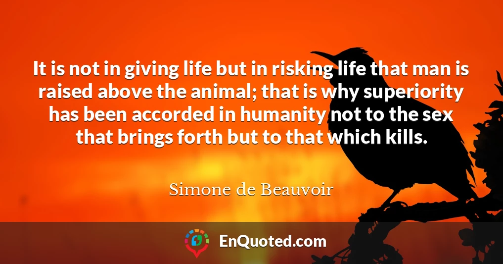It is not in giving life but in risking life that man is raised above the animal; that is why superiority has been accorded in humanity not to the sex that brings forth but to that which kills.