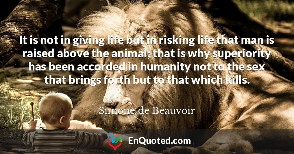 It is not in giving life but in risking life that man is raised above the animal; that is why superiority has been accorded in humanity not to the sex that brings forth but to that which kills.