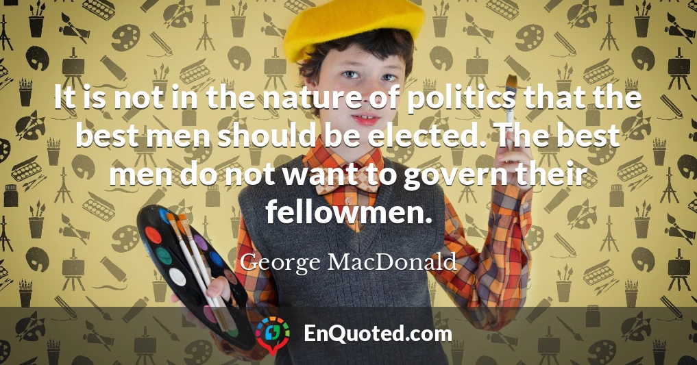 It is not in the nature of politics that the best men should be elected. The best men do not want to govern their fellowmen.