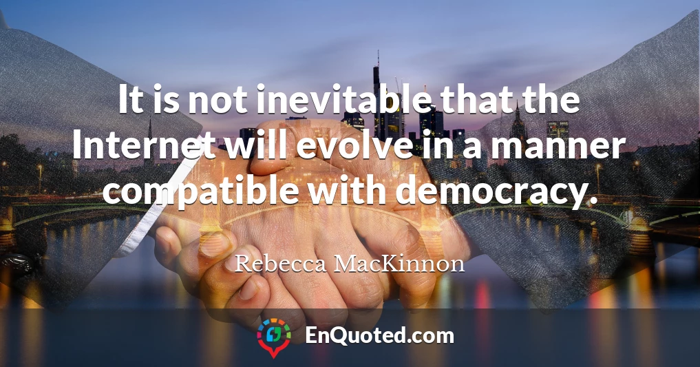 It is not inevitable that the Internet will evolve in a manner compatible with democracy.