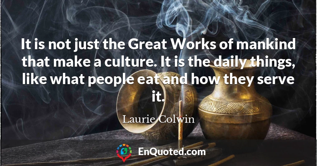 It is not just the Great Works of mankind that make a culture. It is the daily things, like what people eat and how they serve it.