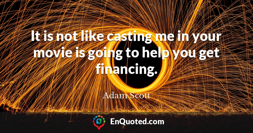 It is not like casting me in your movie is going to help you get financing.