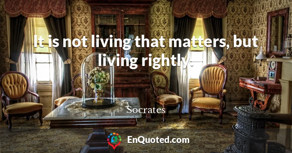 It is not living that matters, but living rightly.