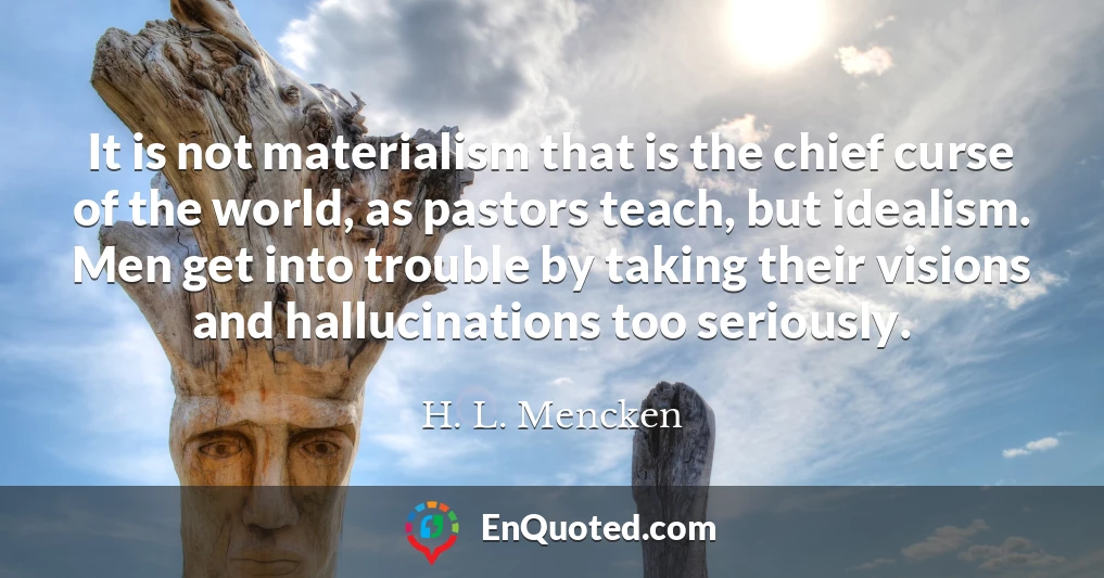 It is not materialism that is the chief curse of the world, as pastors teach, but idealism. Men get into trouble by taking their visions and hallucinations too seriously.