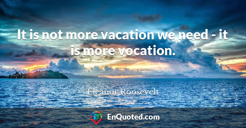 It is not more vacation we need - it is more vocation.
