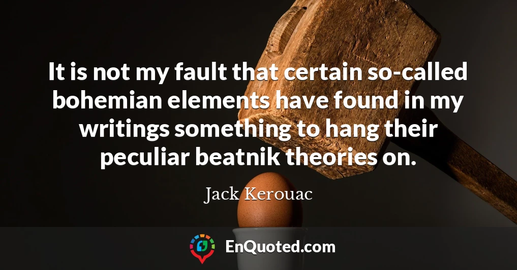 It is not my fault that certain so-called bohemian elements have found in my writings something to hang their peculiar beatnik theories on.