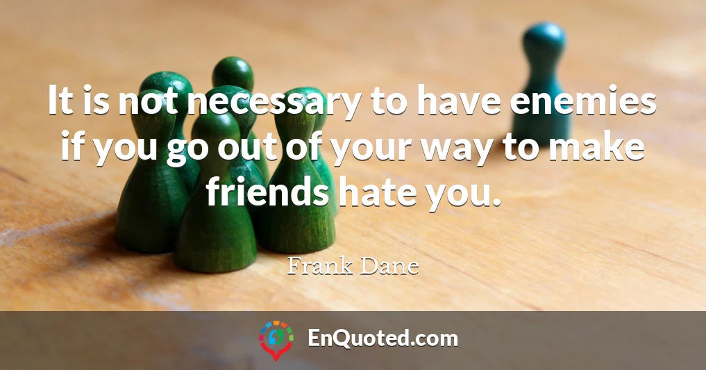 It is not necessary to have enemies if you go out of your way to make friends hate you.