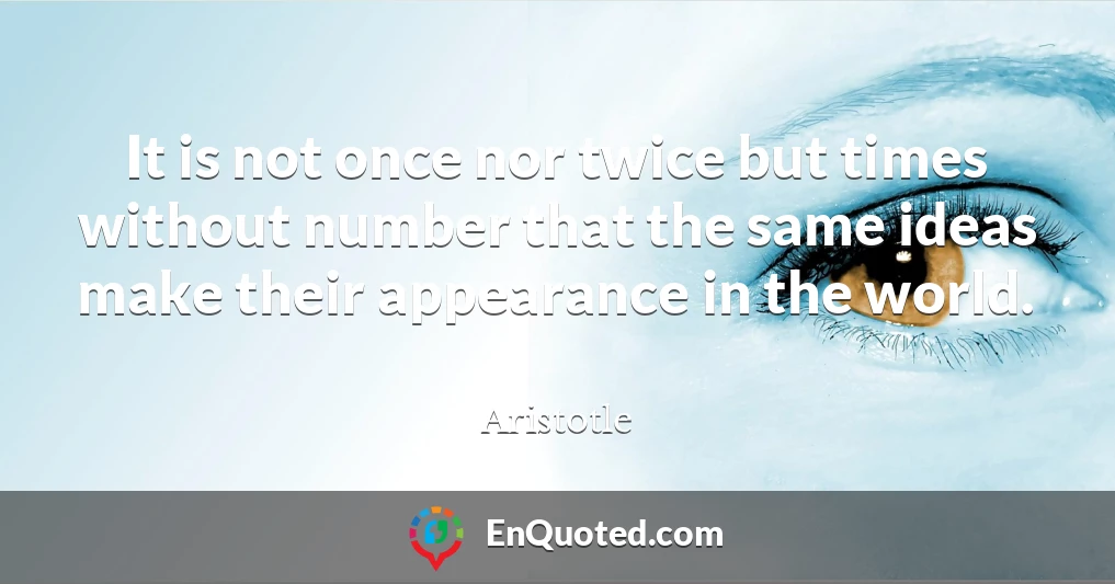It is not once nor twice but times without number that the same ideas make their appearance in the world.