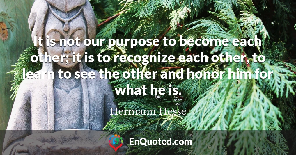 It is not our purpose to become each other; it is to recognize each other, to learn to see the other and honor him for what he is.