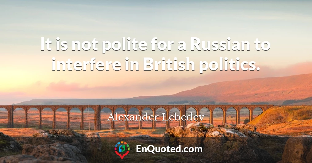 It is not polite for a Russian to interfere in British politics.