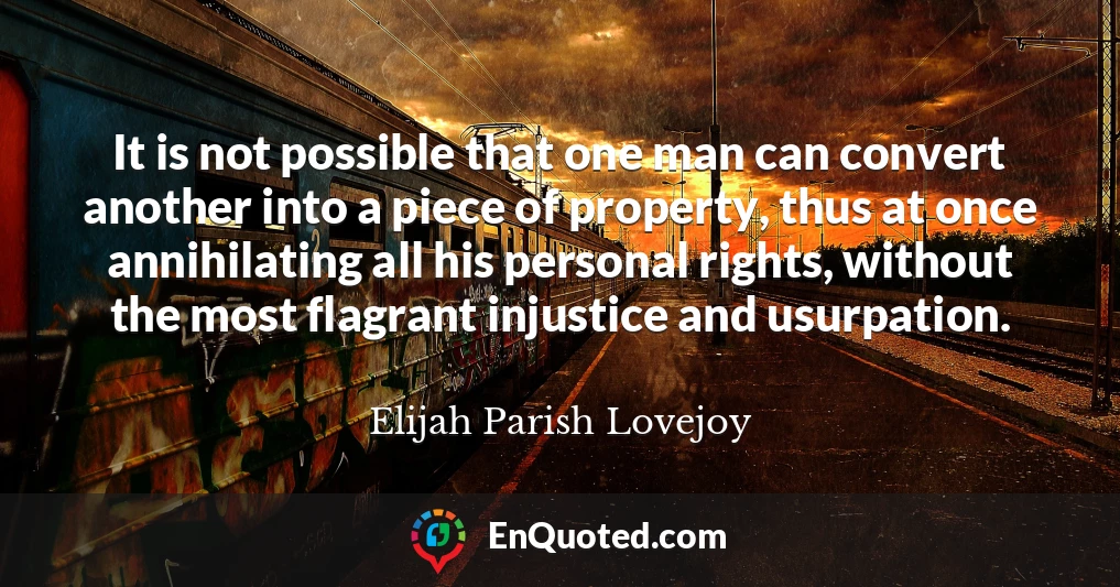It is not possible that one man can convert another into a piece of property, thus at once annihilating all his personal rights, without the most flagrant injustice and usurpation.