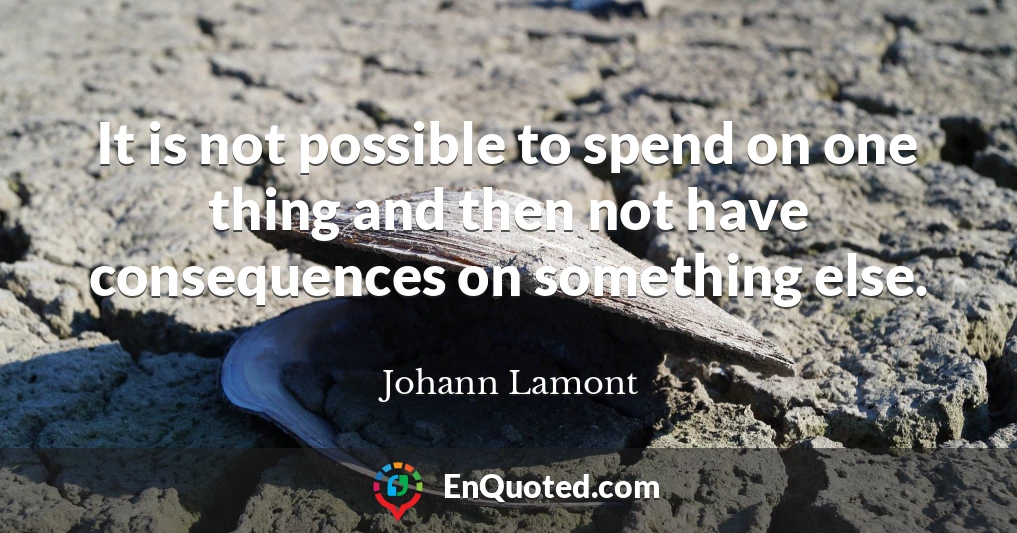 It is not possible to spend on one thing and then not have consequences on something else.