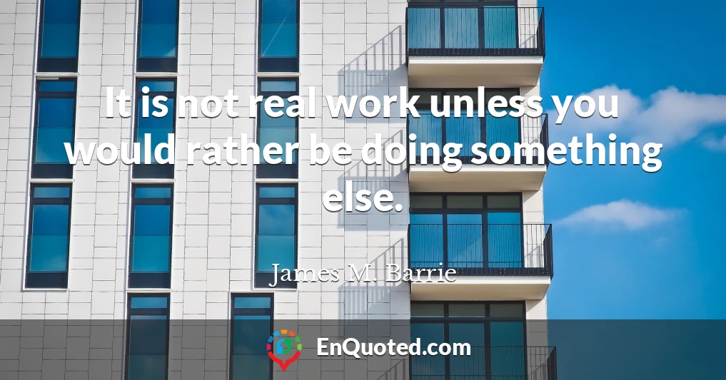 It is not real work unless you would rather be doing something else.