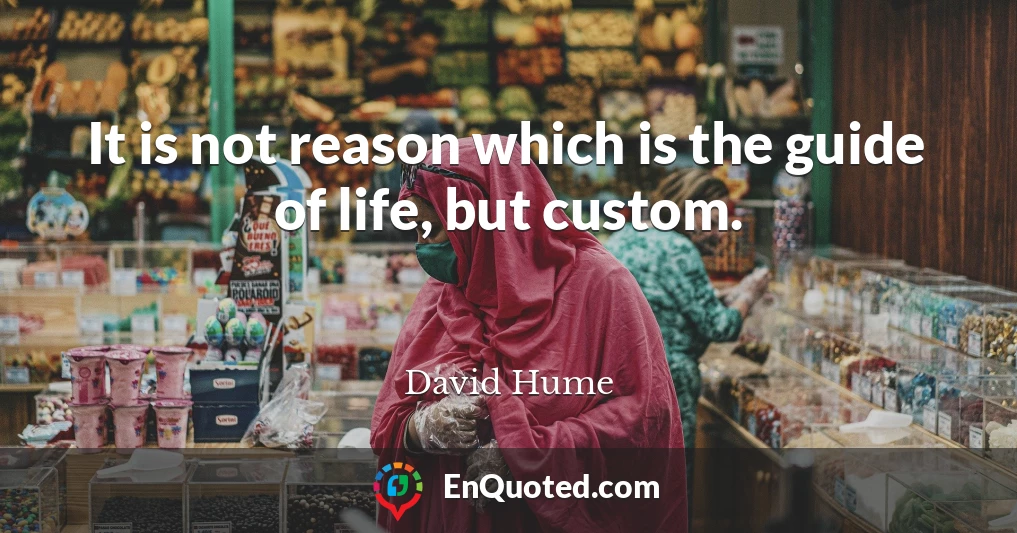 It is not reason which is the guide of life, but custom.