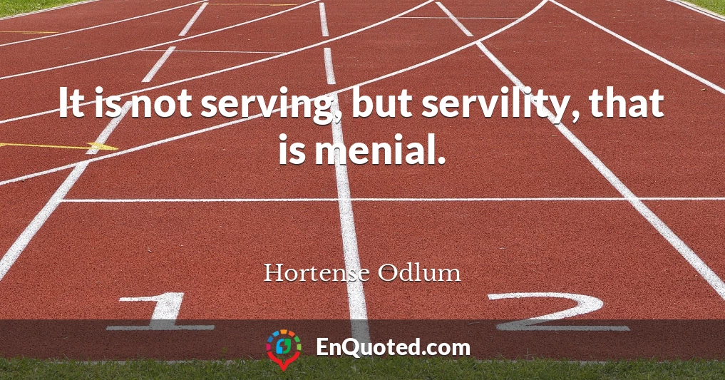 It is not serving, but servility, that is menial.
