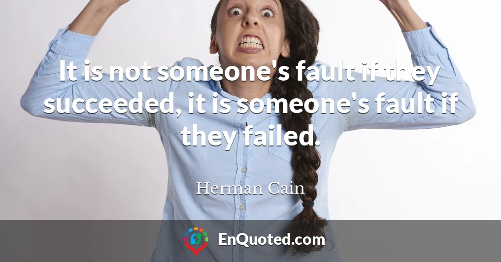 It is not someone's fault if they succeeded, it is someone's fault if they failed.