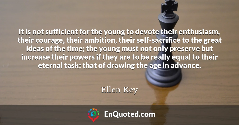 It is not sufficient for the young to devote their enthusiasm, their courage, their ambition, their self-sacrifice to the great ideas of the time; the young must not only preserve but increase their powers if they are to be really equal to their eternal task: that of drawing the age in advance.
