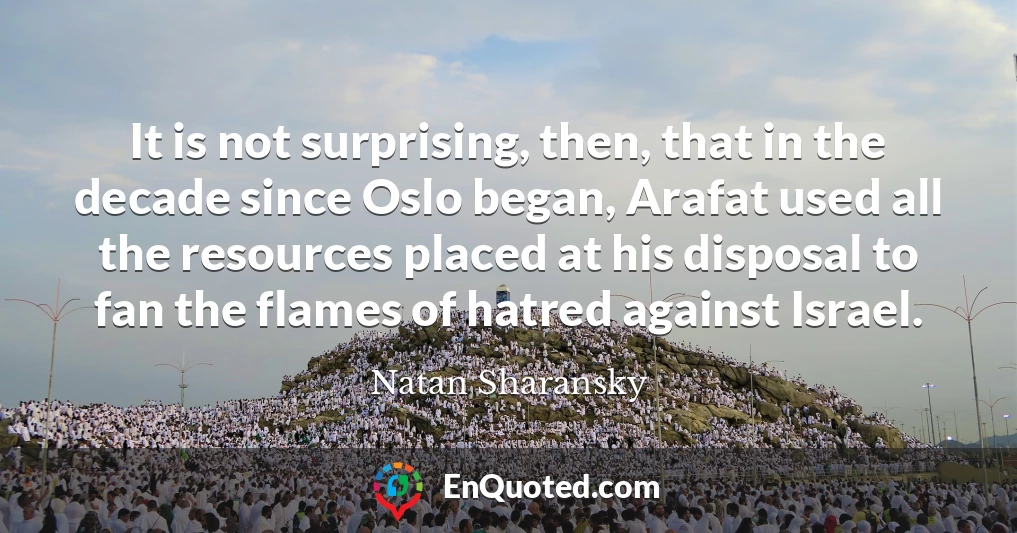 It is not surprising, then, that in the decade since Oslo began, Arafat used all the resources placed at his disposal to fan the flames of hatred against Israel.