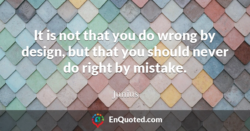 It is not that you do wrong by design, but that you should never do right by mistake.