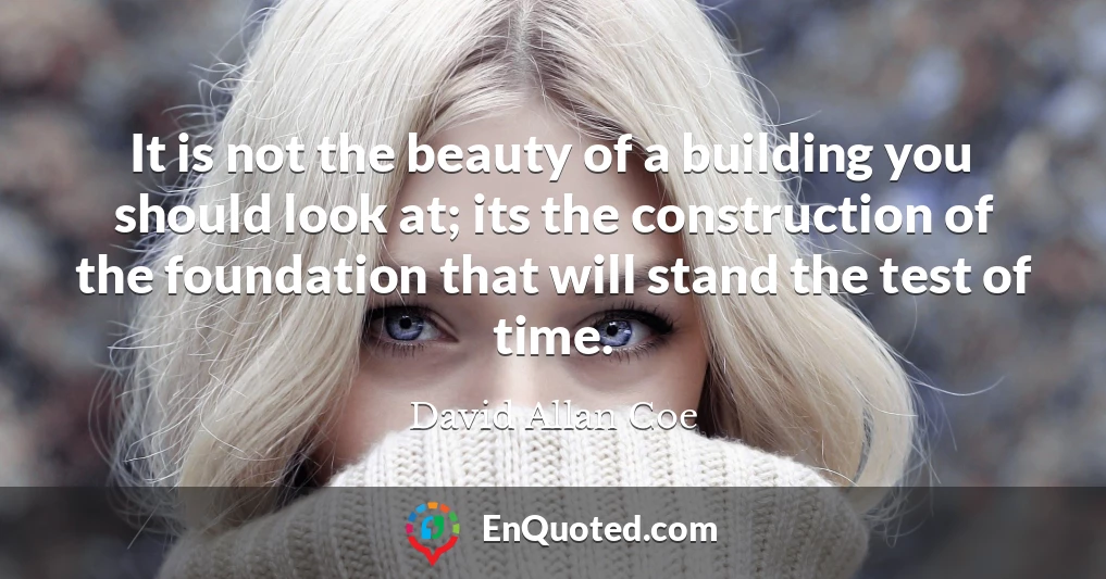 It is not the beauty of a building you should look at; its the construction of the foundation that will stand the test of time.