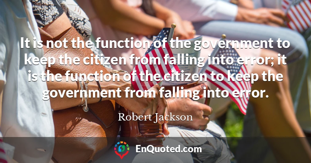 It is not the function of the government to keep the citizen from falling into error; it is the function of the citizen to keep the government from falling into error.