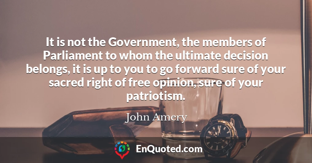 It is not the Government, the members of Parliament to whom the ultimate decision belongs, it is up to you to go forward sure of your sacred right of free opinion, sure of your patriotism.