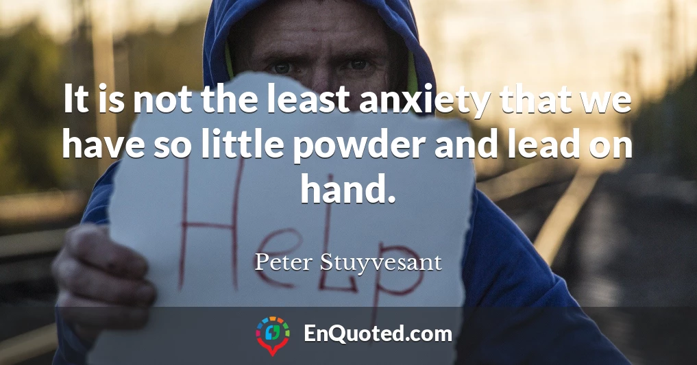 It is not the least anxiety that we have so little powder and lead on hand.