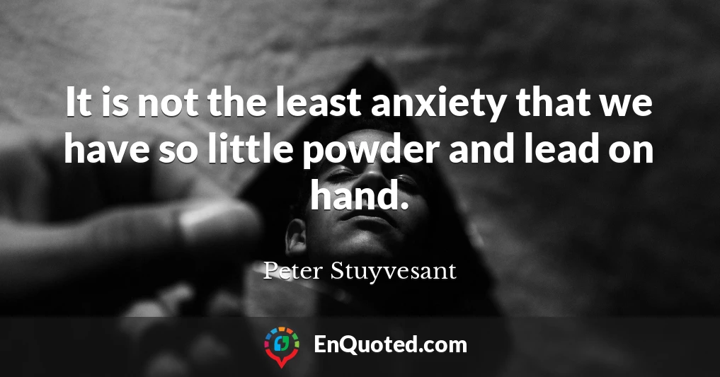 It is not the least anxiety that we have so little powder and lead on hand.