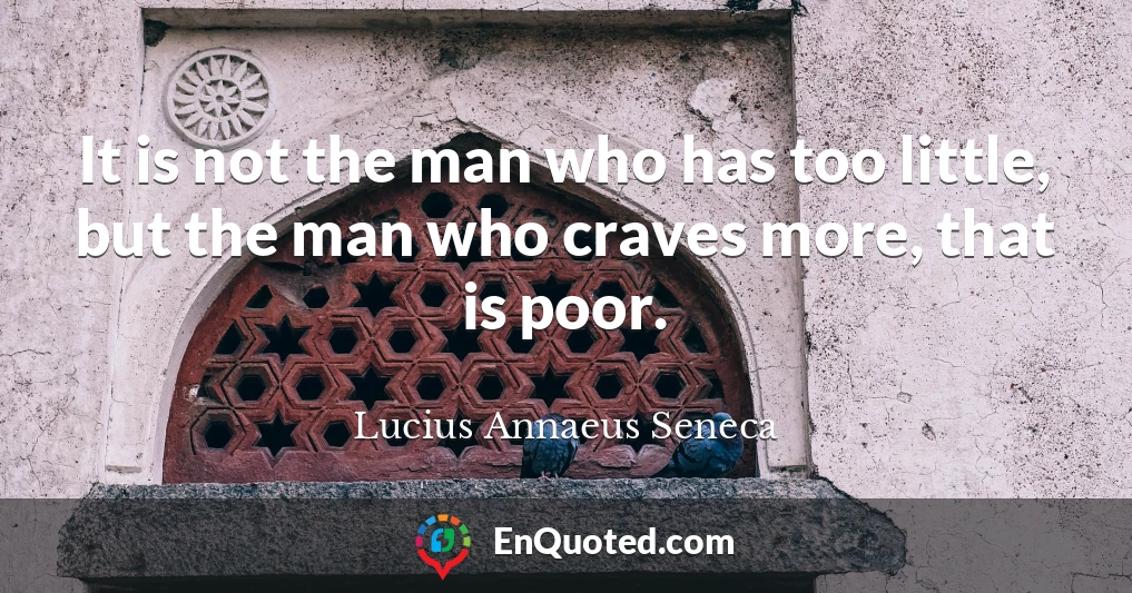 It is not the man who has too little, but the man who craves more, that is poor.