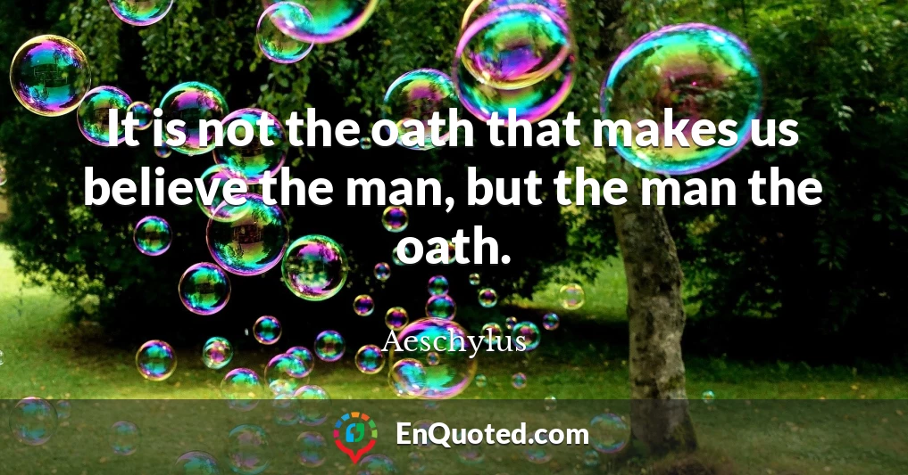 It is not the oath that makes us believe the man, but the man the oath.