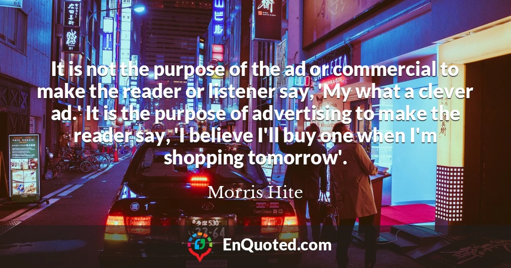 It is not the purpose of the ad or commercial to make the reader or listener say, 'My what a clever ad.' It is the purpose of advertising to make the reader say, 'I believe I'll buy one when I'm shopping tomorrow'.