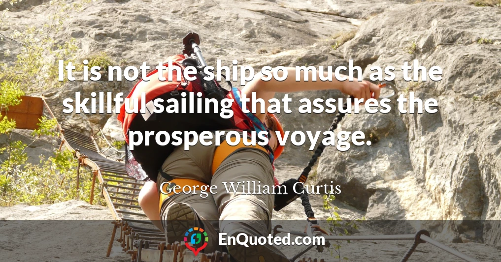 It is not the ship so much as the skillful sailing that assures the prosperous voyage.