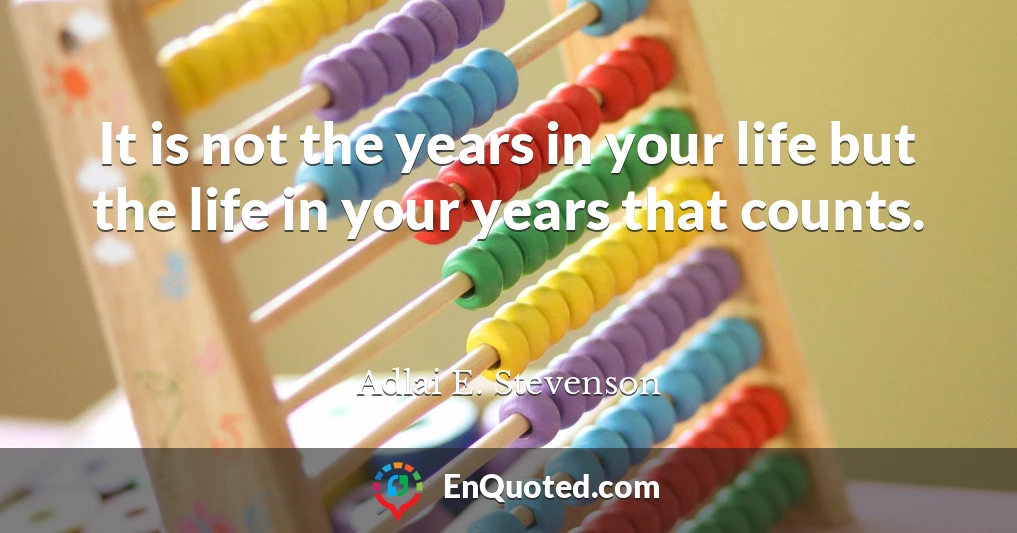 It is not the years in your life but the life in your years that counts.