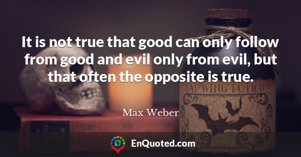 It is not true that good can only follow from good and evil only from evil, but that often the opposite is true.