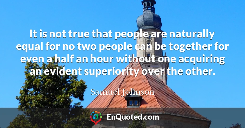 It is not true that people are naturally equal for no two people can be together for even a half an hour without one acquiring an evident superiority over the other.